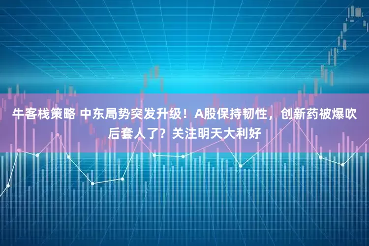 牛客栈策略 中东局势突发升级！A股保持韧性，创新药被爆吹后套人了？关注明天大利好