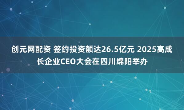 创元网配资 签约投资额达26.5亿元 2025高成长企业CEO大会在四川绵阳举办