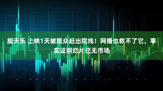 股天乐 上映1天被观众赶出院线！网播也救不了它，事实证明烂片已无市场