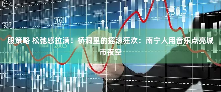 股策略 松弛感拉满！桥洞里的摇滚狂欢：南宁人用音乐点亮城市夜空