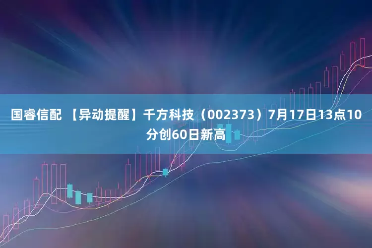 国睿信配 【异动提醒】千方科技（002373）7月17日13点10分创60日新高