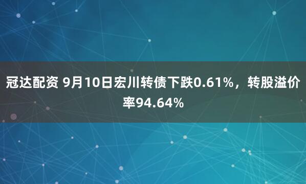 冠达配资 9月10日宏川转债下跌0.61%，转股溢价率94.64%