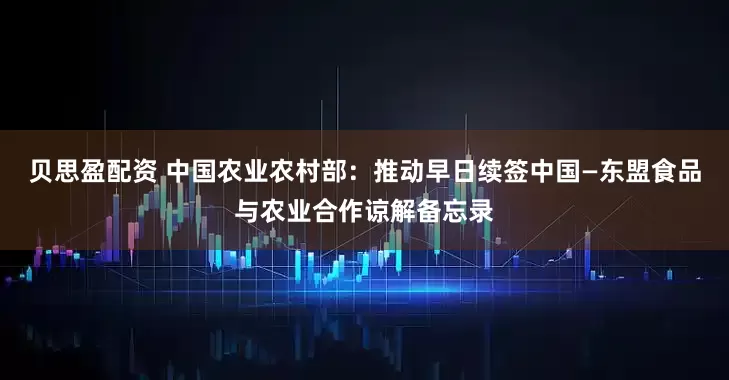 贝思盈配资 中国农业农村部：推动早日续签中国—东盟食品与农业合作谅解备忘录