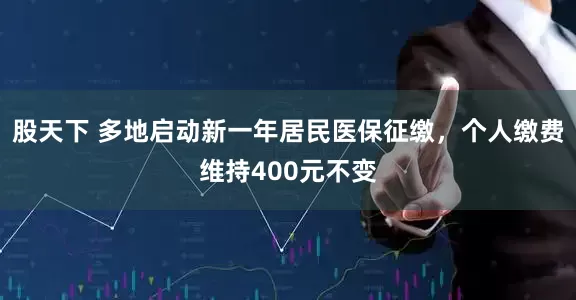 股天下 多地启动新一年居民医保征缴，个人缴费维持400元不变