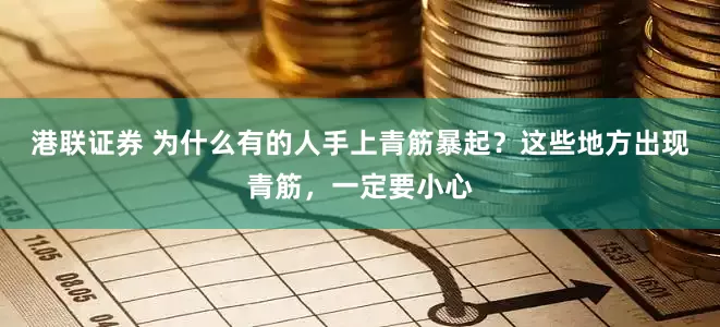 港联证券 为什么有的人手上青筋暴起？这些地方出现青筋，一定要小心