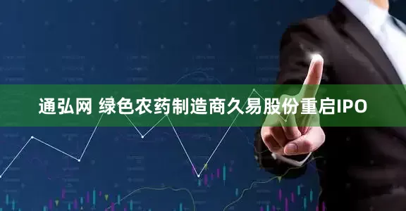 通弘网 绿色农药制造商久易股份重启IPO