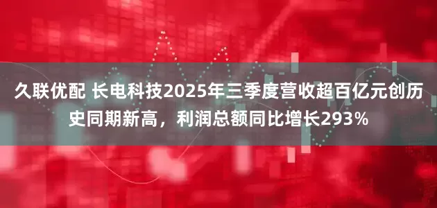 久联优配 长电科技2025年三季度营收超百亿元创历史同期新高，利润总额同比增长293%