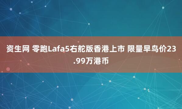资生网 零跑Lafa5右舵版香港上市 限量早鸟价23.99万港币